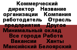 Коммерческий директор › Название организации ­ Компания-работодатель › Отрасль предприятия ­ Другое › Минимальный оклад ­ 1 - Все города Работа » Вакансии   . Ханты-Мансийский,Белоярский г.